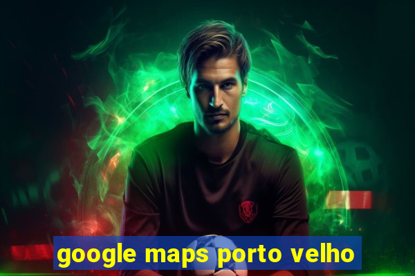 google maps porto velho