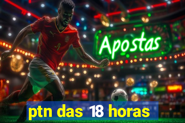 ptn das 18 horas