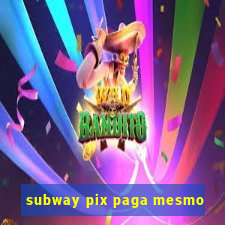 subway pix paga mesmo