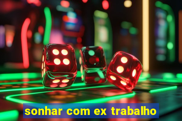 sonhar com ex trabalho