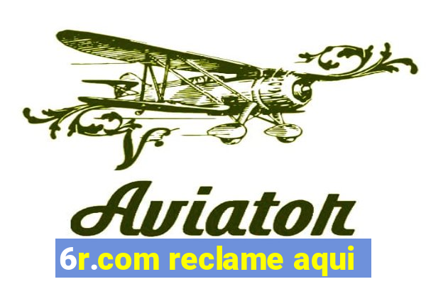 6r.com reclame aqui