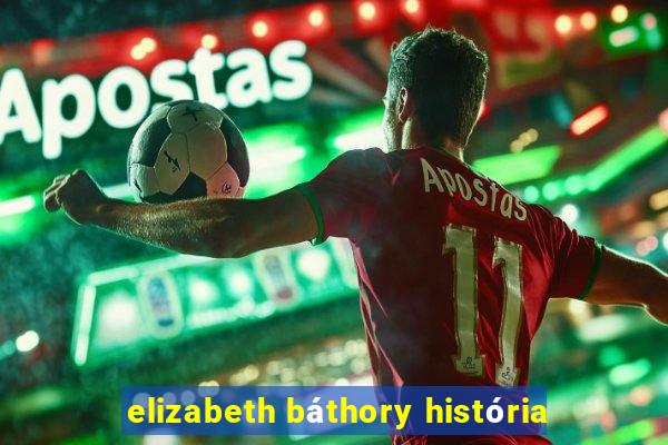 elizabeth báthory história