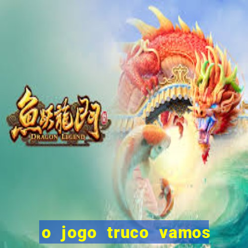 o jogo truco vamos paga mesmo