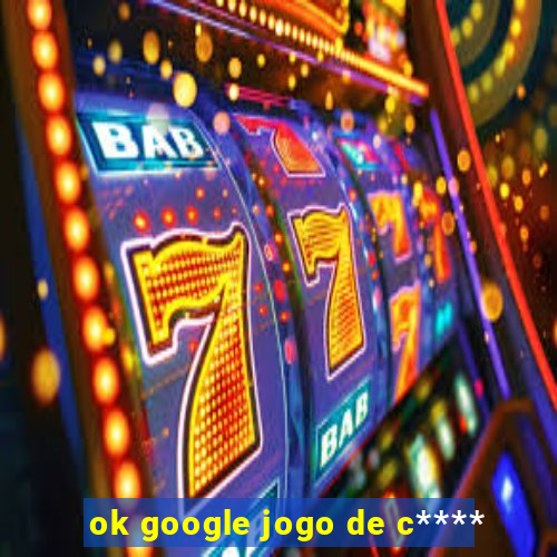 ok google jogo de c****