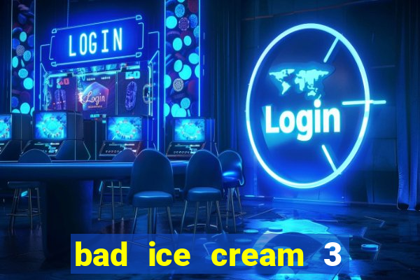 bad ice cream 3 no jogos 360